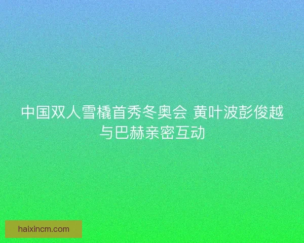 中国双人雪橇首秀冬奥会 黄叶波彭俊越与巴赫亲密互动
