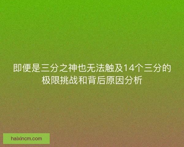 即便是三分之神也无法触及14个三分的极限挑战和背后原因分析