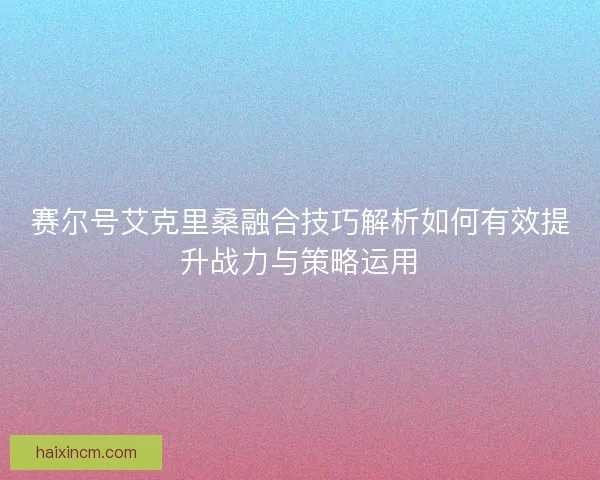 赛尔号艾克里桑融合技巧解析如何有效提升战力与策略运用
